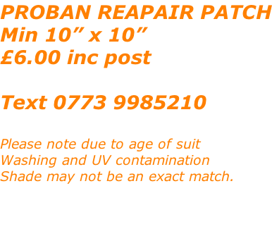 PROBAN REAPAIR PATCH Min 10” x 10” £6.00 inc post  Text 0773 9985210  Please note due to age of suit Washing and UV contamination Shade may not be an exact match.